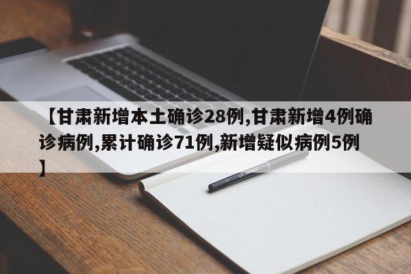【甘肃新增本土确诊28例,甘肃新增4例确诊病例,累计确诊71例,新增疑似病例5例】