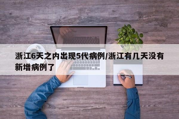 浙江6天之内出现5代病例/浙江有几天没有新增病例了